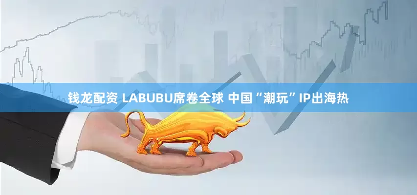 钱龙配资 LABUBU席卷全球 中国“潮玩”IP出海热