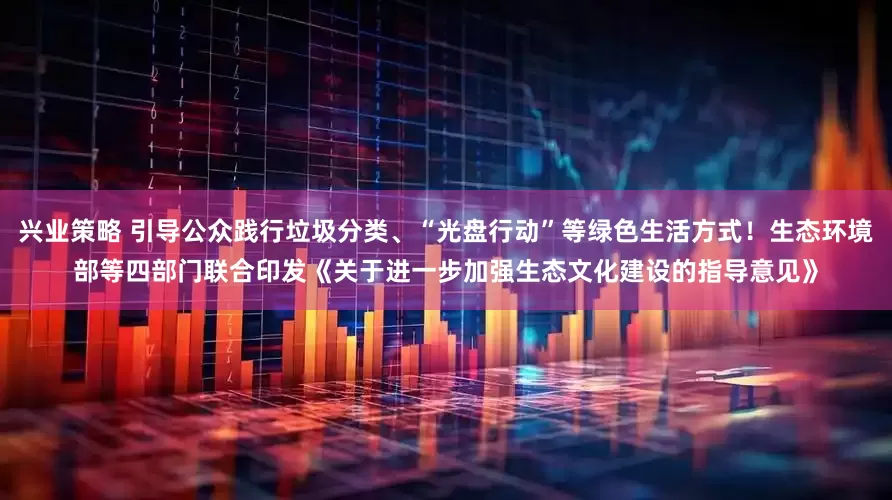 兴业策略 引导公众践行垃圾分类、“光盘行动”等绿色生活方式!生态环境部等四部门联合印发《关于进一步加强生态文化建设的指导意见》