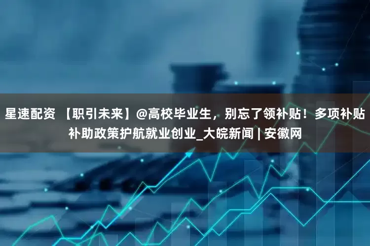 星速配资 【职引未来】@高校毕业生,别忘了领补贴!多项补贴补助政策护航就业创业_大皖新闻 | 安徽网