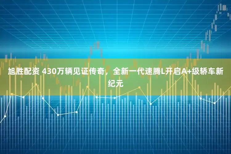 旭胜配资 430万辆见证传奇，全新一代速腾L开启A+级轿车新纪元