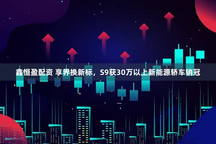 鑫恒盈配资 享界换新标,S9获30万以上新能源轿车销冠