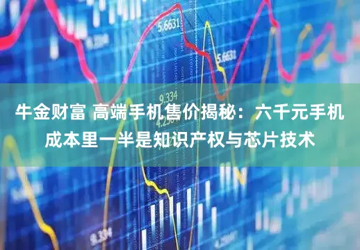 牛金财富 高端手机售价揭秘：六千元手机成本里一半是知识产权与芯片技术