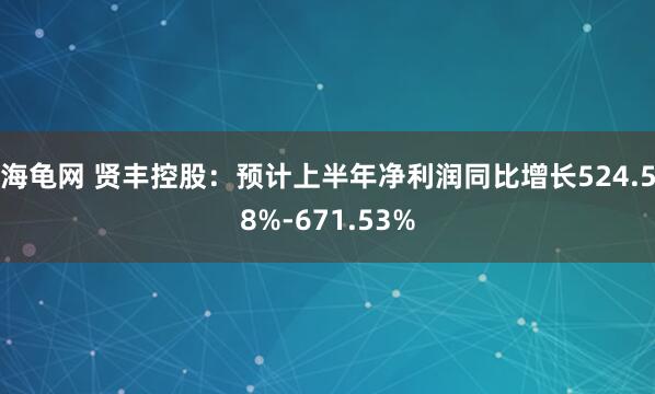 海龟网 贤丰控股:预计上半年净利润同比增长524.58%-671.53%