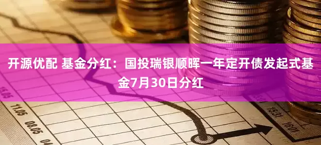 开源优配 基金分红：国投瑞银顺晖一年定开债发起式基金7月30日分红
