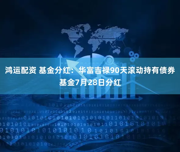 鸿运配资 基金分红：华富吉禄90天滚动持有债券基金7月28日分红
