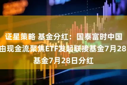 证星策略 基金分红:国泰富时中国A股自由现金流聚焦ETF发起联接基金7月28日分红