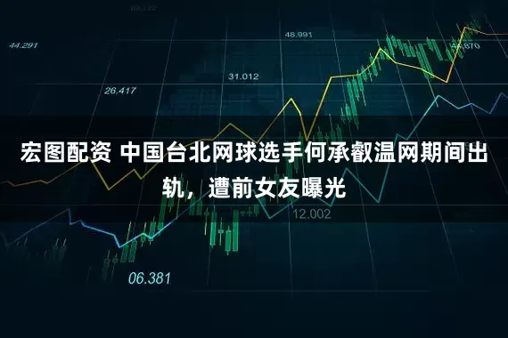 宏图配资 中国台北网球选手何承叡温网期间出轨,遭前女友曝光