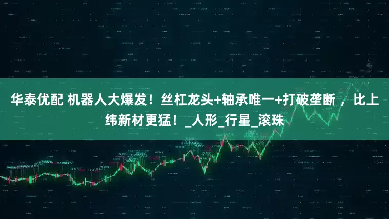 华泰优配 机器人大爆发!丝杠龙头+轴承唯一+打破垄断 ,比上纬新材更猛!_人形_行星_滚珠