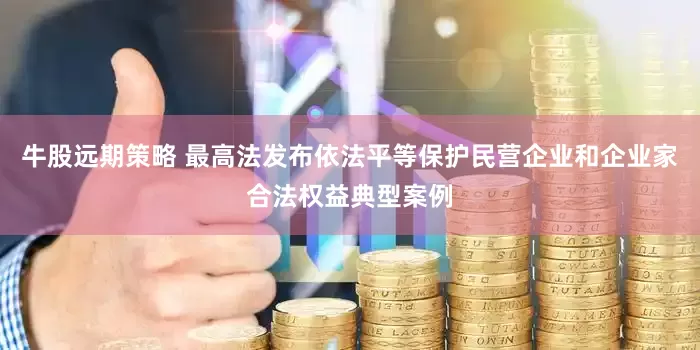 牛股远期策略 最高法发布依法平等保护民营企业和企业家合法权益典型案例
