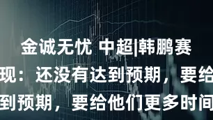 金诚无忧 中超|韩鹏赛前谈小将表现:还没有达到预期,要给他们更多时间