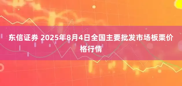 东信证券 2025年8月4日全国主要批发市场板栗价格行情