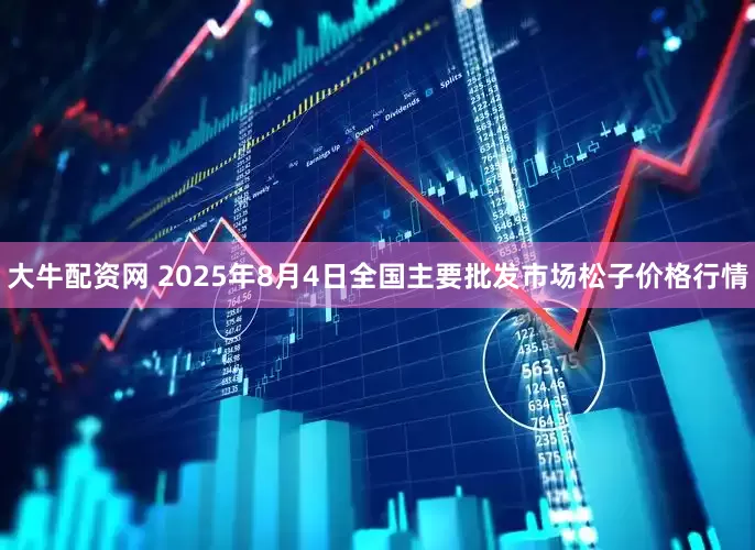 大牛配资网 2025年8月4日全国主要批发市场松子价格行情