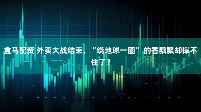 盒马配资 外卖大战结束，“绕地球一圈” 的香飘飘却撑不住了？