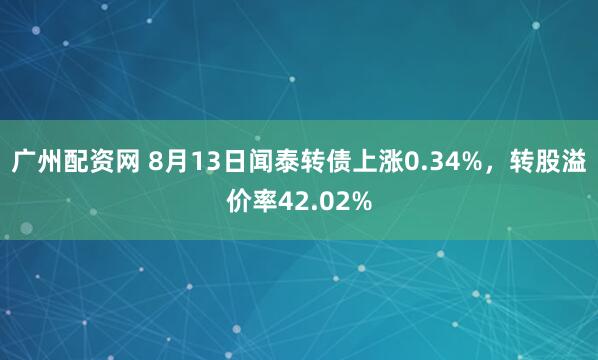 广州配资网 8月13日闻泰转债上涨0.34%，转股溢价率42.02%