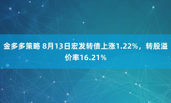 金多多策略 8月13日宏发转债上涨1.22%，转股溢价率16.21%