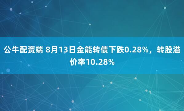 公牛配资端 8月13日金能转债下跌0.28%，转股溢价率10.28%