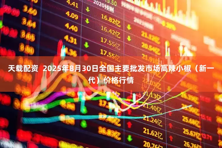 天载配资  2025年8月30日全国主要批发市场高辣小椒（新一代）价格行情