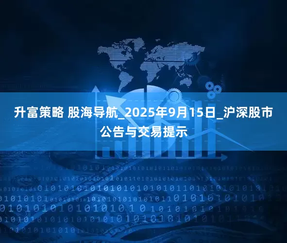 升富策略 股海导航_2025年9月15日_沪深股市公告与交易提示