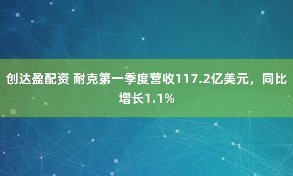 创达盈配资 耐克第一季度营收117.2亿美元，同比增长1.1%