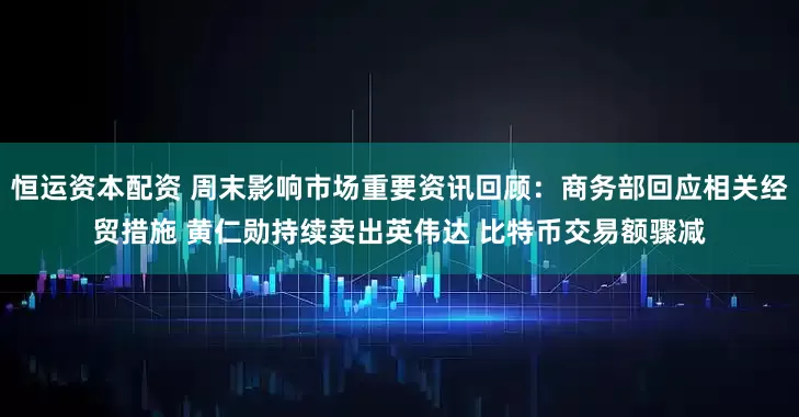 恒运资本配资 周末影响市场重要资讯回顾:商务部回应相关经贸措施 黄仁勋持续卖出英伟达 比特币交易额骤减
