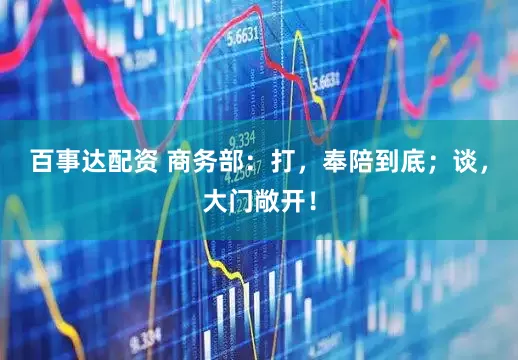 百事达配资 商务部：打，奉陪到底；谈，大门敞开！