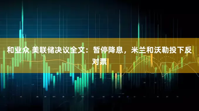 和业众 美联储决议全文：暂停降息，米兰和沃勒投下反对票