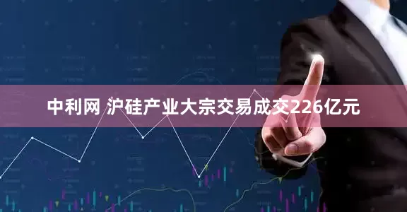 中利网 沪硅产业大宗交易成交226亿元