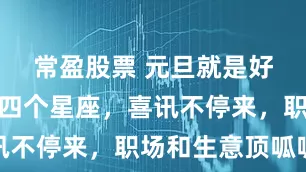 常盈股票 元旦就是好运开端的四个星座，喜讯不停来，职场和生意顶呱呱