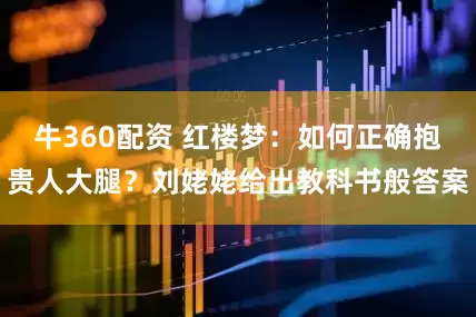 牛360配资 红楼梦:如何正确抱贵人大腿?刘姥姥给出教科书般答案