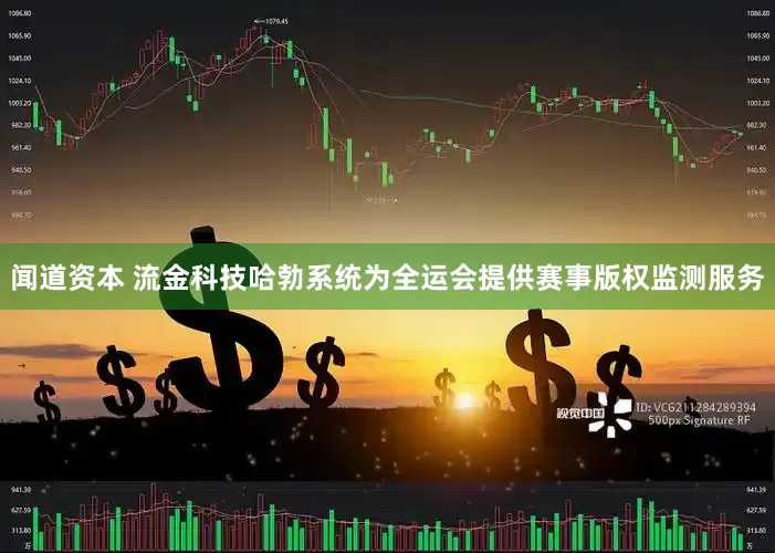 闻道资本 流金科技哈勃系统为全运会提供赛事版权监测服务