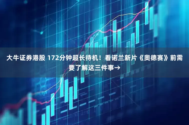 大牛证券港股 172分钟超长待机！看诺兰新片《奥德赛》前需要了解这三件事→