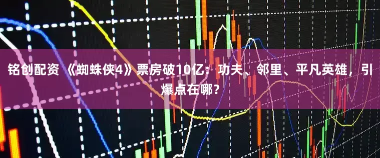 铭创配资 《蜘蛛侠4》票房破10亿：功夫、邻里、平凡英雄，引爆点在哪？