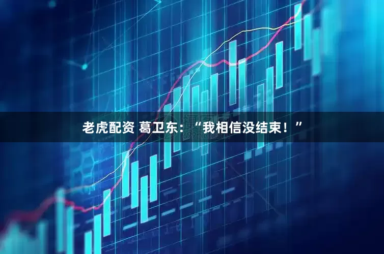 老虎配资 葛卫东：“我相信没结束！”