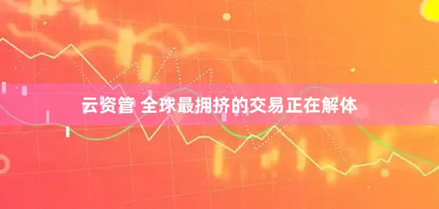 云资管 全球最拥挤的交易正在解体