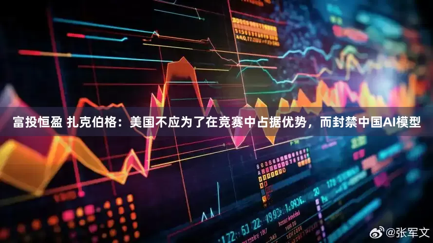 富投恒盈 扎克伯格：美国不应为了在竞赛中占据优势，而封禁中国AI模型